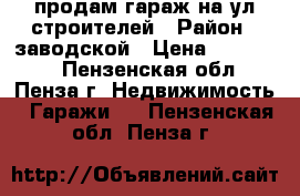 продам гараж на ул.строителей › Район ­ заводской › Цена ­ 150 000 - Пензенская обл., Пенза г. Недвижимость » Гаражи   . Пензенская обл.,Пенза г.
